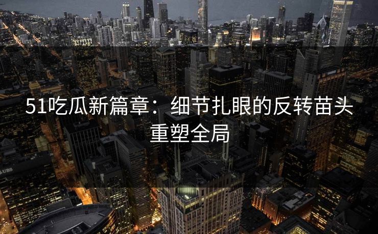 51吃瓜新篇章:细节扎眼的反转苗头重塑全局 51吃瓜新篇章:细节扎眼的反转苗头重塑全局