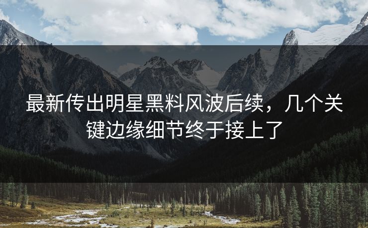 最新传出明星黑料风波后续,几个关键边缘细节终于接上了 最新传出明星黑料风波后续,几个关键边缘细节终于接上了